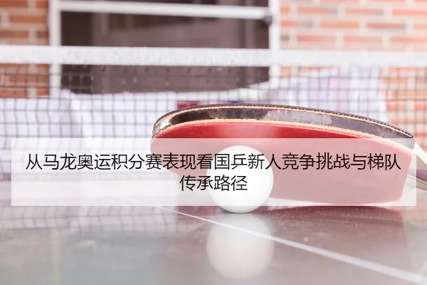 从马龙奥运积分赛表现看国乒新人竞争挑战与梯队传承路径